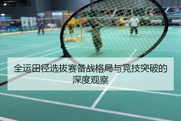 全运田径选拔赛备战格局与竞技突破的深度观察