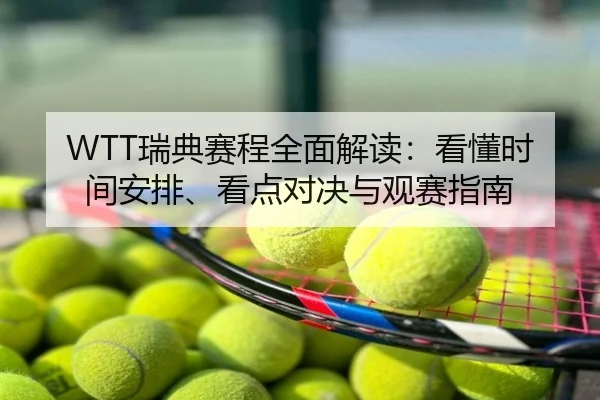 WTT瑞典赛程全面解读：看懂时间安排、看点对决与观赛指南