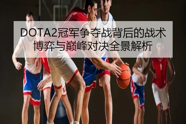DOTA2冠军争夺战背后的战术博弈与巅峰对决全景解析