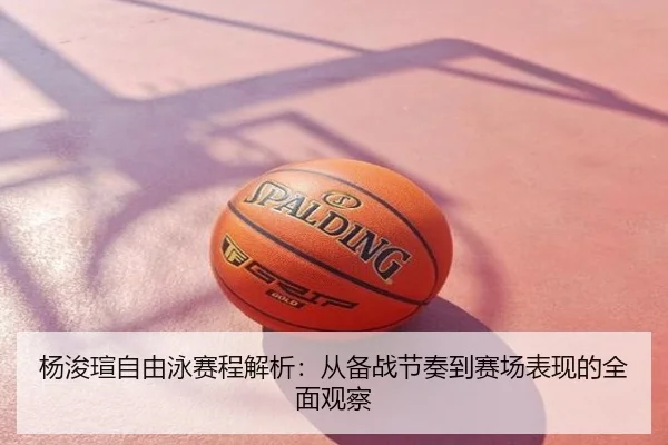 杨浚瑄自由泳赛程解析：从备战节奏到赛场表现的全面观察