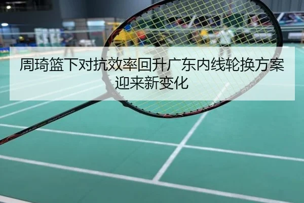 周琦篮下对抗效率回升广东内线轮换方案迎来新变化