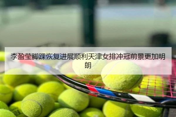 李盈莹脚踝恢复进展顺利天津女排冲冠前景更加明朗