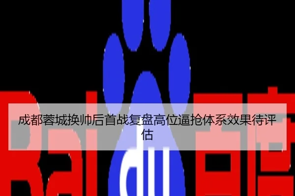 成都蓉城换帅后首战复盘高位逼抢体系效果待评估