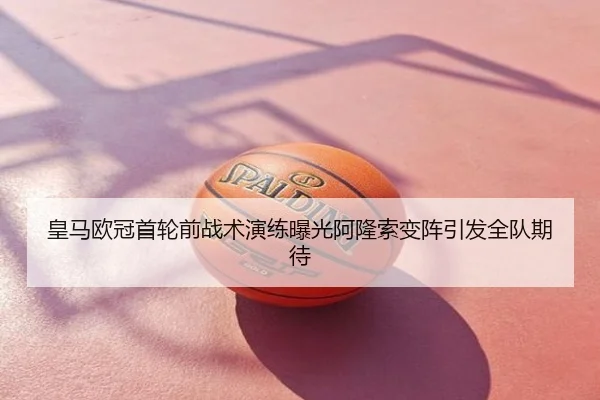 皇马欧冠首轮前战术演练曝光阿隆索变阵引发全队期待
