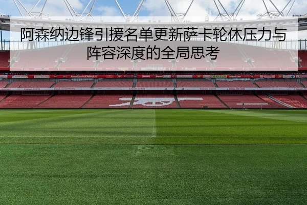 阿森纳边锋引援名单更新萨卡轮休压力与阵容深度的全局思考