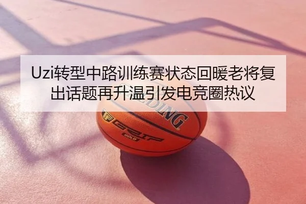 Uzi转型中路训练赛状态回暖老将复出话题再升温引发电竞圈热议