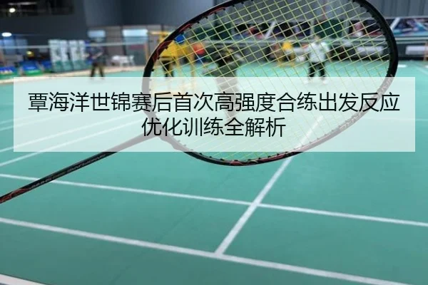 覃海洋世锦赛后首次高强度合练出发反应优化训练全解析