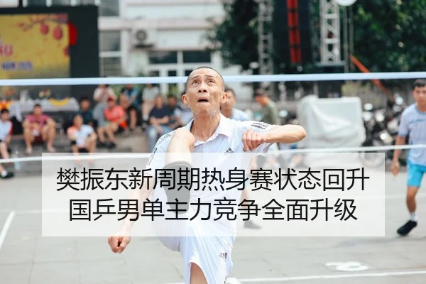 樊振东新周期热身赛状态回升 国乒男单主力竞争全面升级