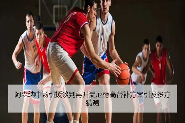 阿森纳中场引援谈判再升温厄德高替补方案引发多方猜测