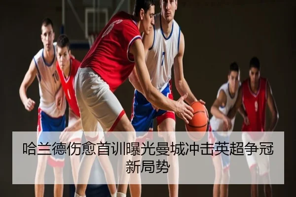哈兰德伤愈首训曝光曼城冲击英超争冠新局势
