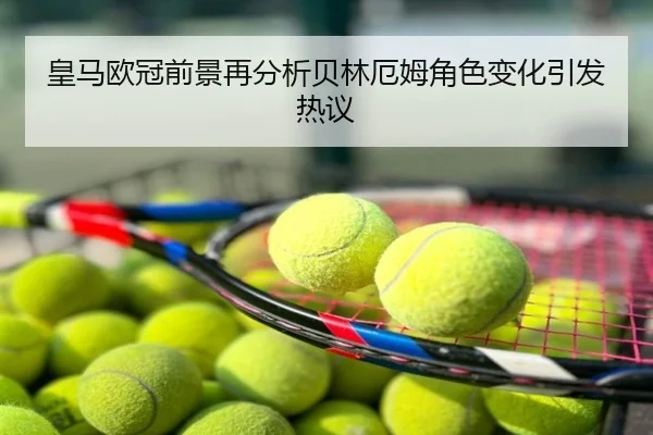 皇马欧冠前景再分析贝林厄姆角色变化引发热议