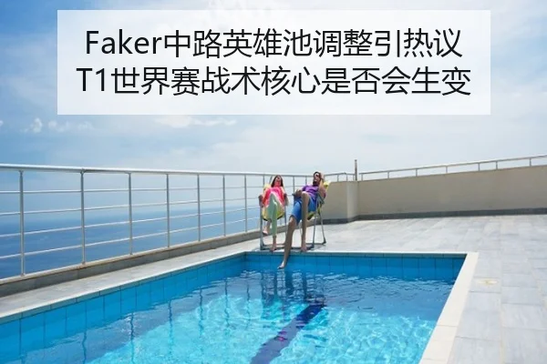 Faker中路英雄池调整引热议T1世界赛战术核心是否会生变